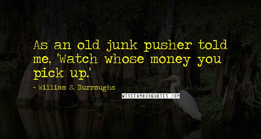 William S. Burroughs Quotes: As an old junk pusher told me, 'Watch whose money you pick up.'