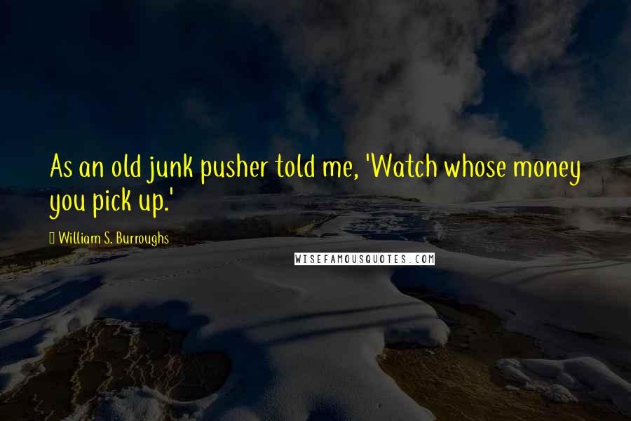 William S. Burroughs Quotes: As an old junk pusher told me, 'Watch whose money you pick up.'