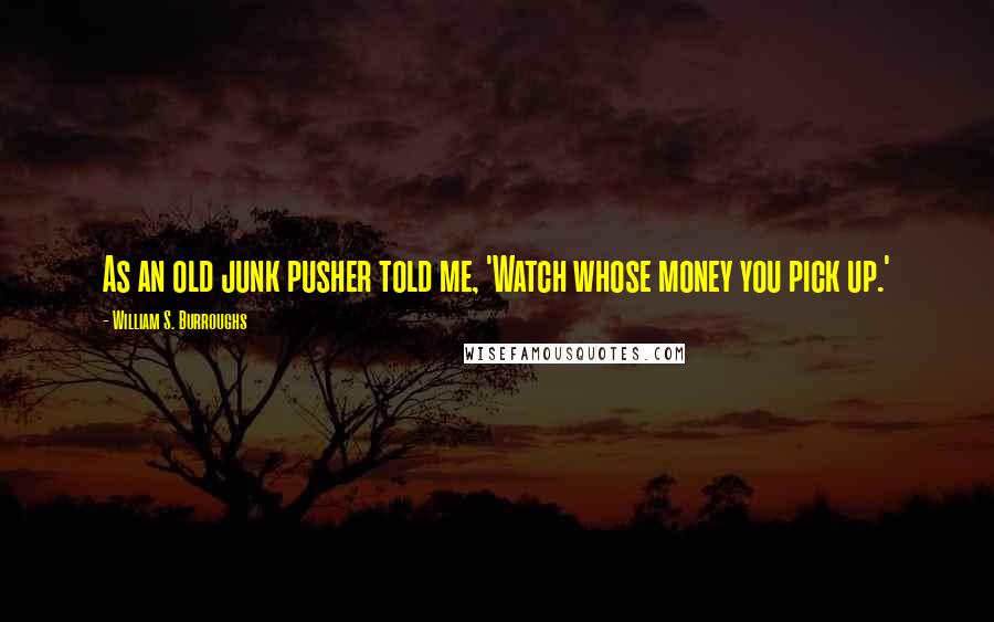 William S. Burroughs Quotes: As an old junk pusher told me, 'Watch whose money you pick up.'