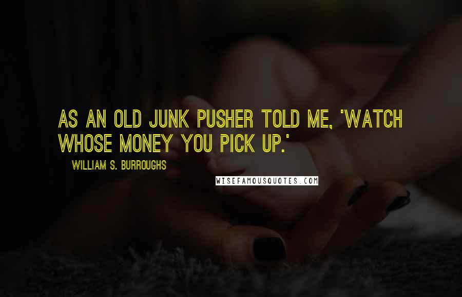 William S. Burroughs Quotes: As an old junk pusher told me, 'Watch whose money you pick up.'