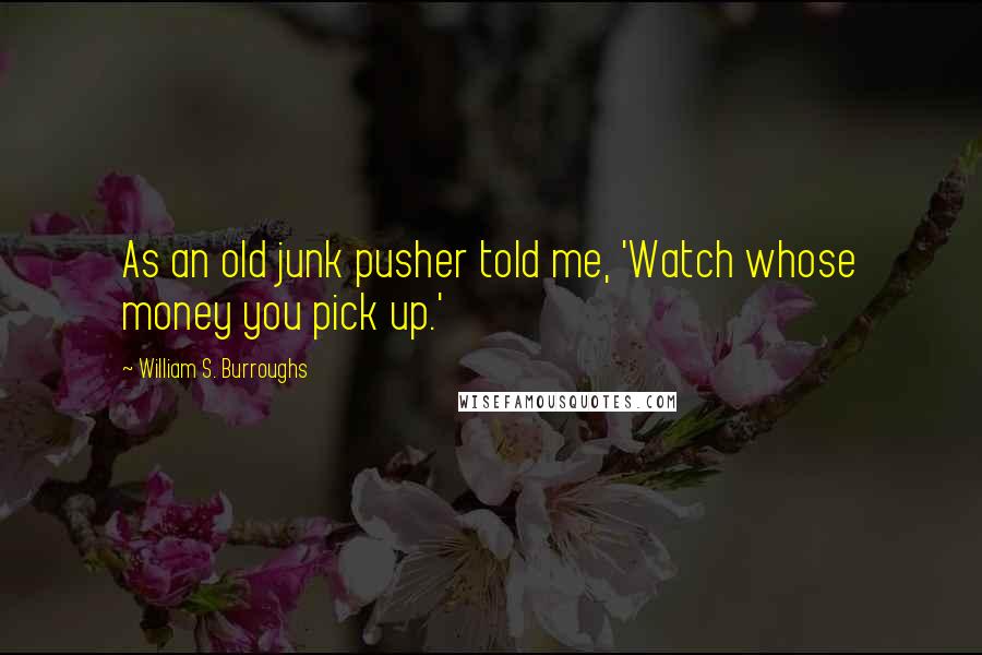 William S. Burroughs Quotes: As an old junk pusher told me, 'Watch whose money you pick up.'