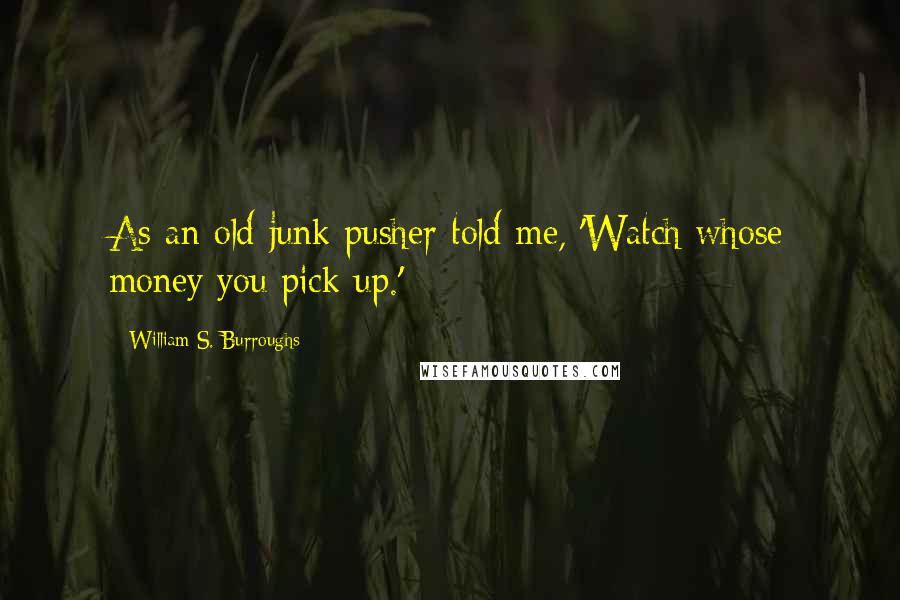 William S. Burroughs Quotes: As an old junk pusher told me, 'Watch whose money you pick up.'