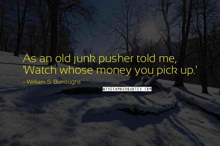 William S. Burroughs Quotes: As an old junk pusher told me, 'Watch whose money you pick up.'