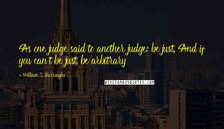 William S. Burroughs Quotes: As one judge said to another judge: be just. And if you can't be just, be arbitrary