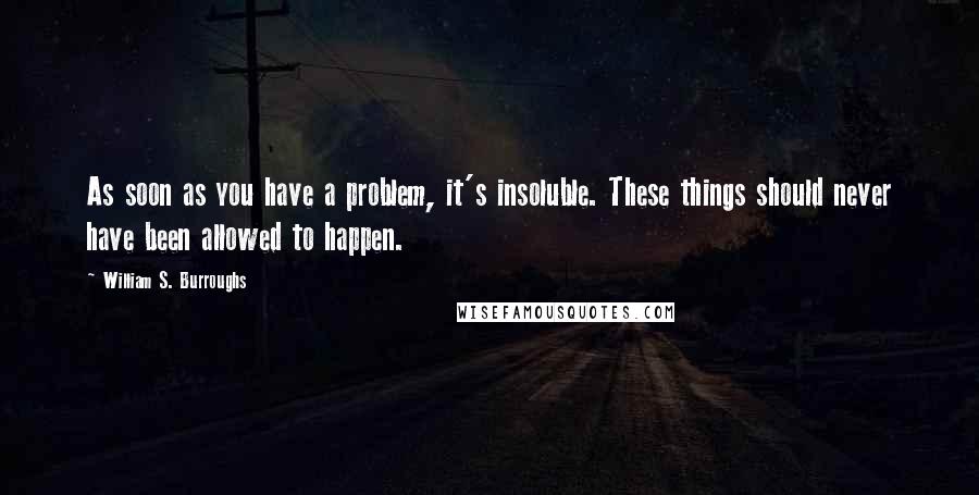 William S. Burroughs Quotes: As soon as you have a problem, it's insoluble. These things should never have been allowed to happen.