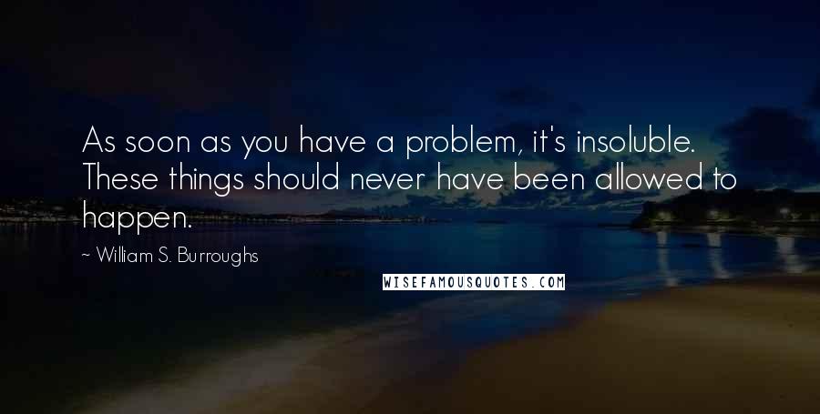 William S. Burroughs Quotes: As soon as you have a problem, it's insoluble. These things should never have been allowed to happen.