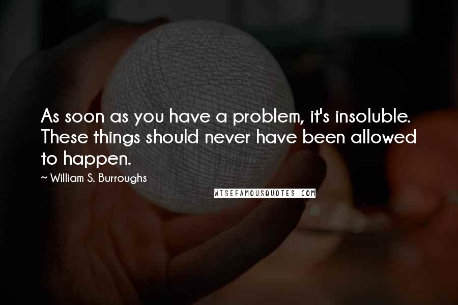 William S. Burroughs Quotes: As soon as you have a problem, it's insoluble. These things should never have been allowed to happen.