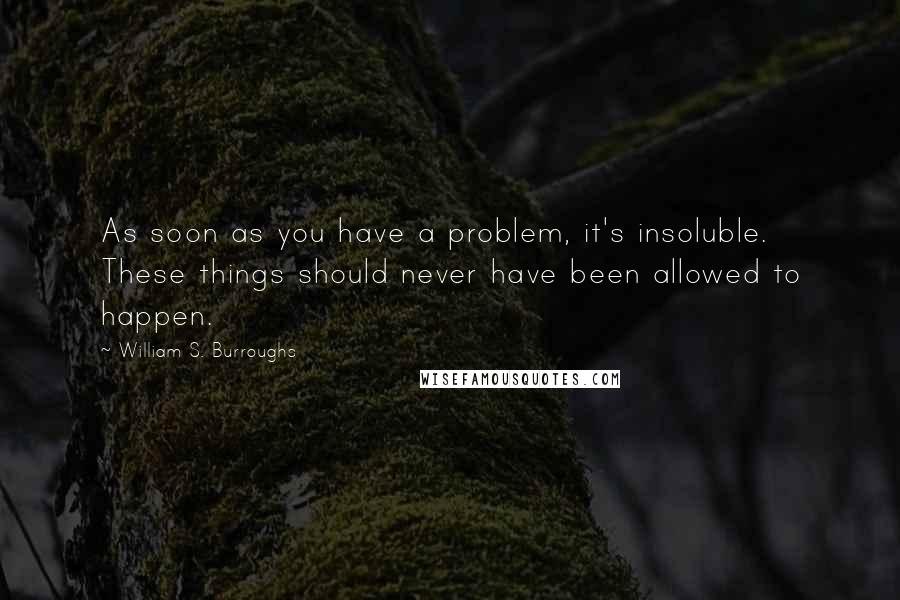 William S. Burroughs Quotes: As soon as you have a problem, it's insoluble. These things should never have been allowed to happen.