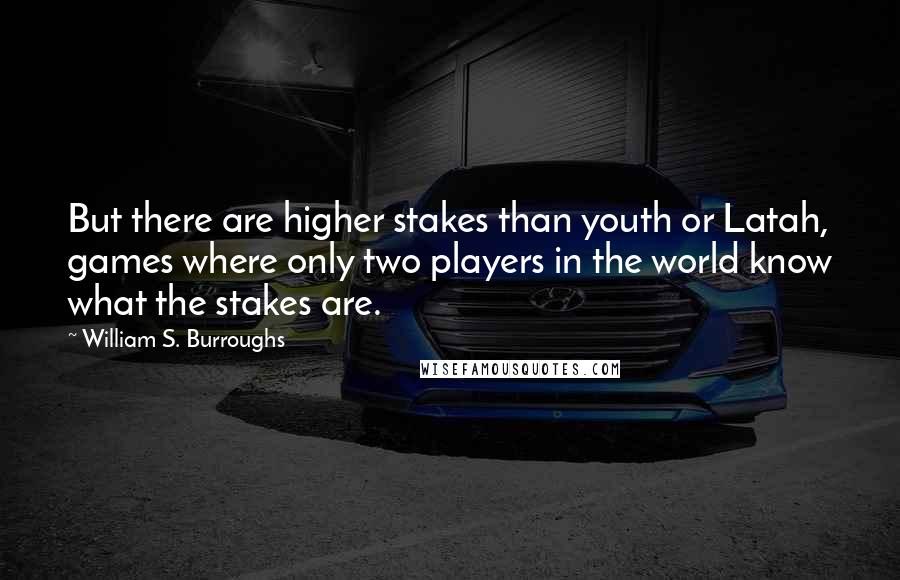 William S. Burroughs Quotes: But there are higher stakes than youth or Latah, games where only two players in the world know what the stakes are.