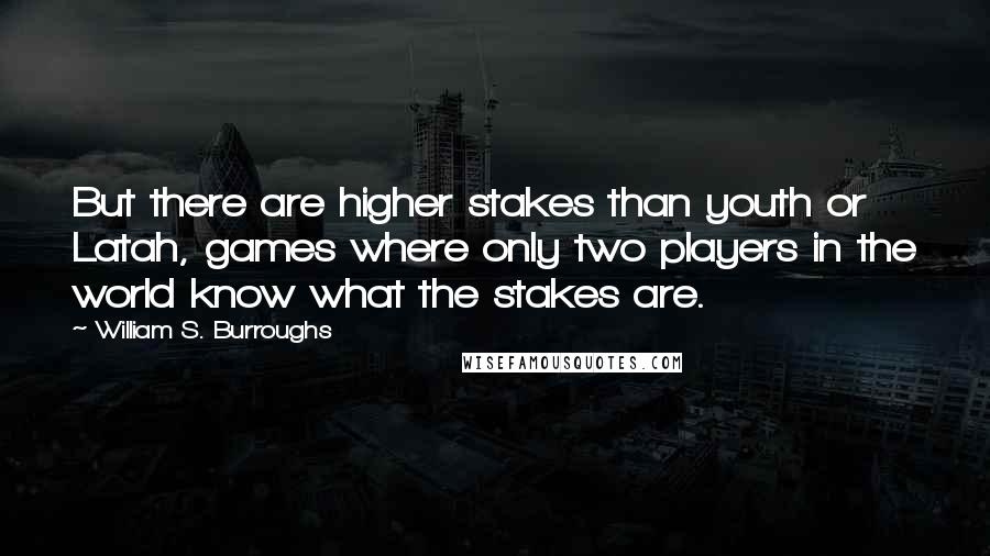 William S. Burroughs Quotes: But there are higher stakes than youth or Latah, games where only two players in the world know what the stakes are.