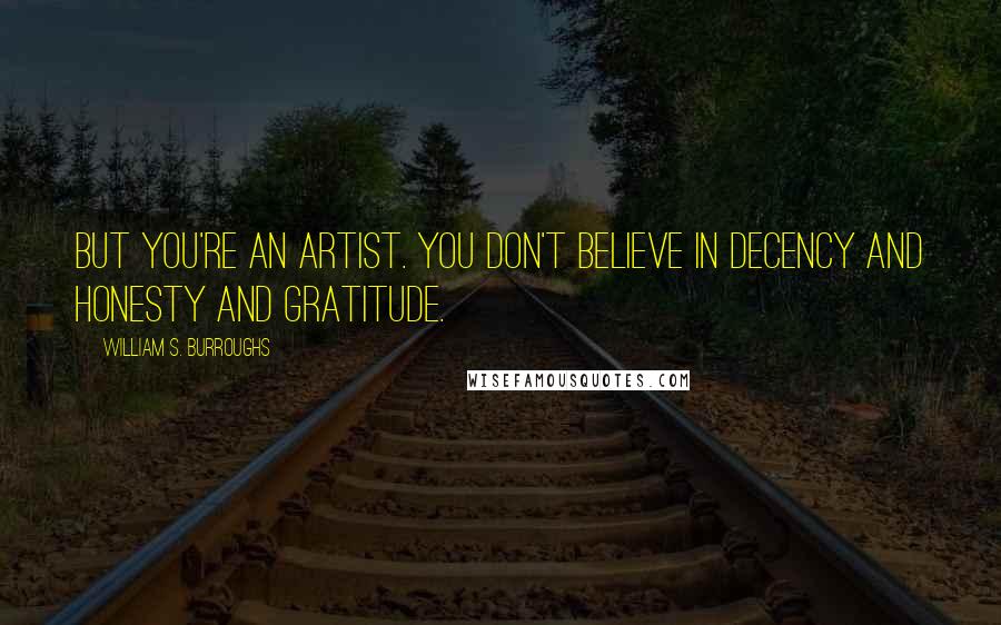William S. Burroughs Quotes: But you're an artist. You don't believe in decency and honesty and gratitude.