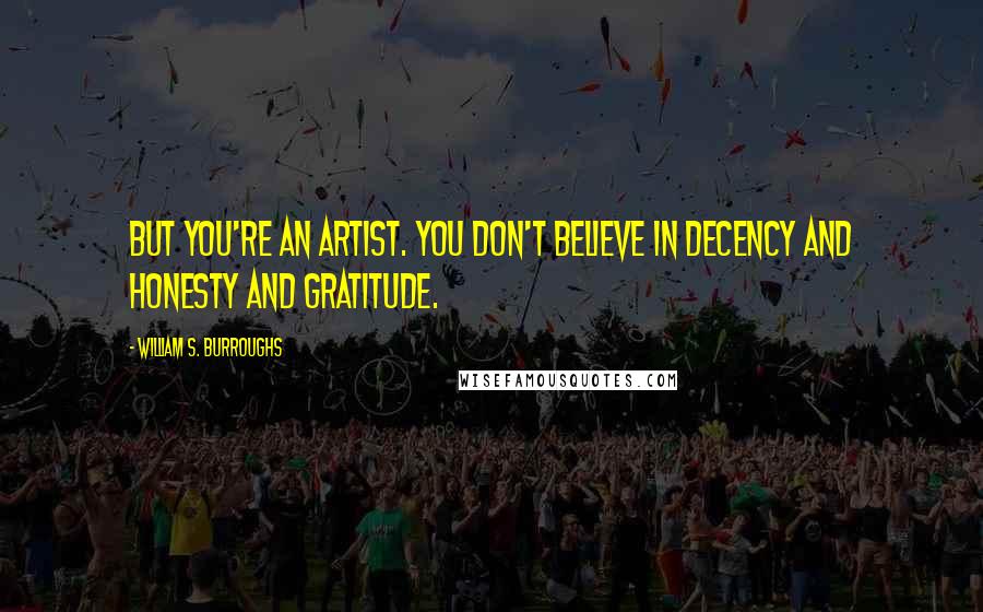William S. Burroughs Quotes: But you're an artist. You don't believe in decency and honesty and gratitude.