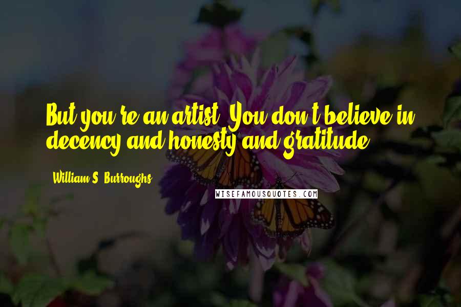 William S. Burroughs Quotes: But you're an artist. You don't believe in decency and honesty and gratitude.