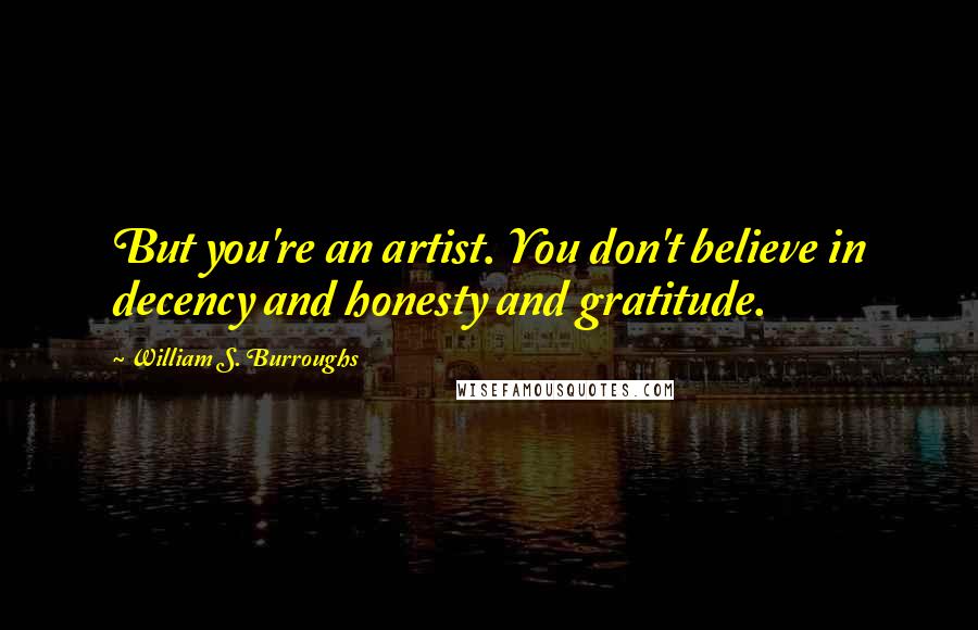 William S. Burroughs Quotes: But you're an artist. You don't believe in decency and honesty and gratitude.