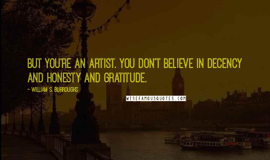 William S. Burroughs Quotes: But you're an artist. You don't believe in decency and honesty and gratitude.