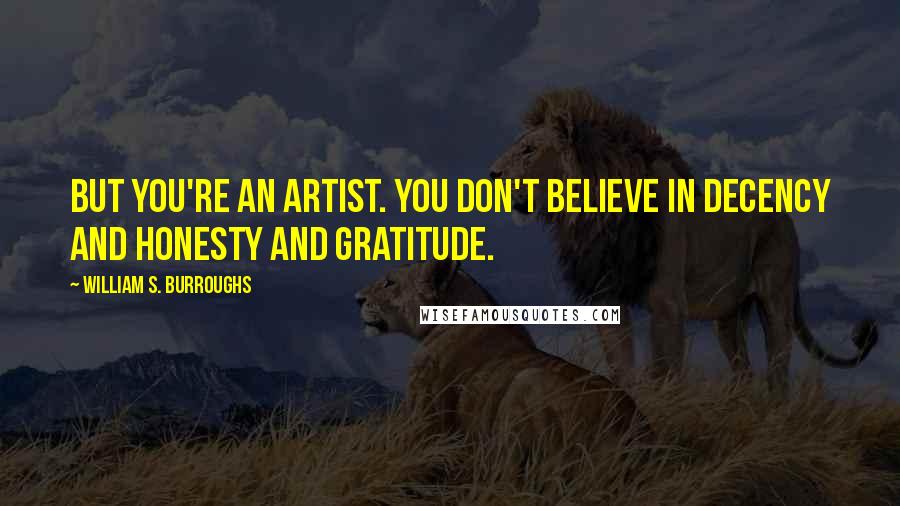 William S. Burroughs Quotes: But you're an artist. You don't believe in decency and honesty and gratitude.
