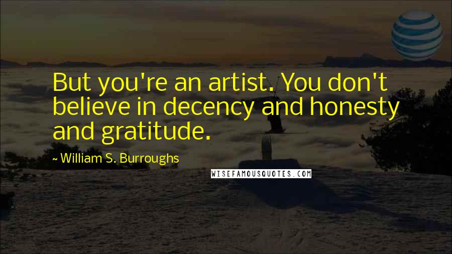 William S. Burroughs Quotes: But you're an artist. You don't believe in decency and honesty and gratitude.