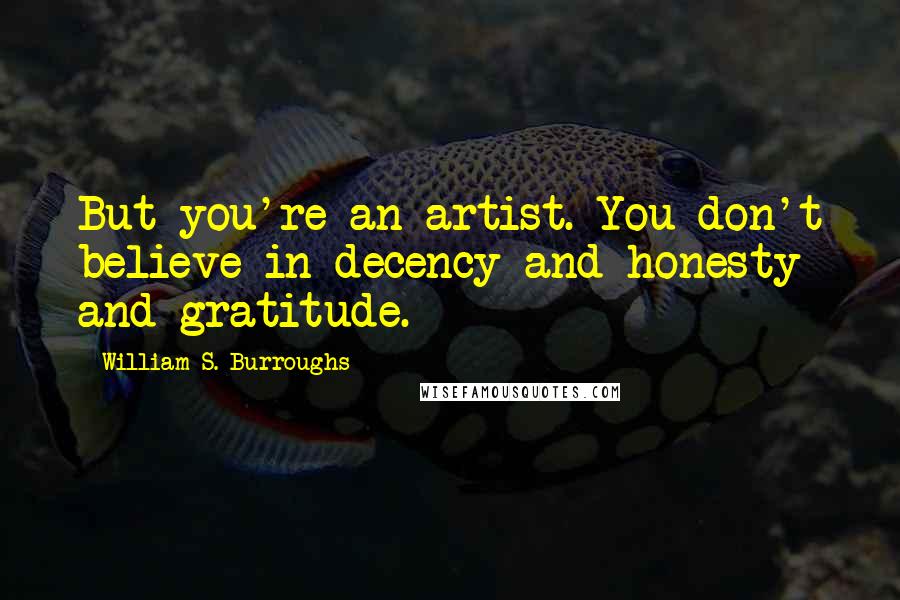 William S. Burroughs Quotes: But you're an artist. You don't believe in decency and honesty and gratitude.