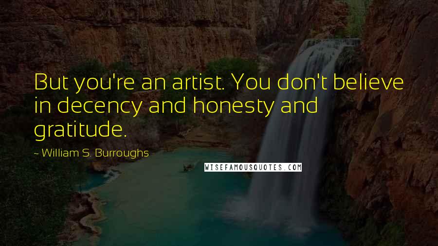 William S. Burroughs Quotes: But you're an artist. You don't believe in decency and honesty and gratitude.
