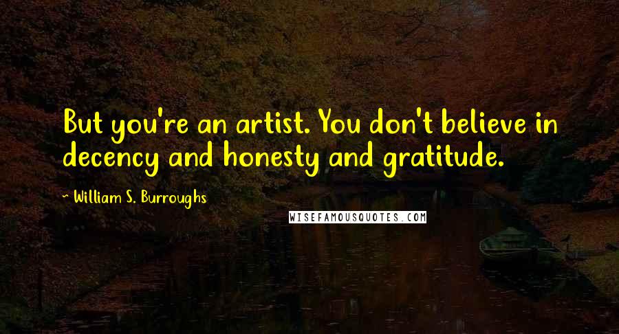William S. Burroughs Quotes: But you're an artist. You don't believe in decency and honesty and gratitude.