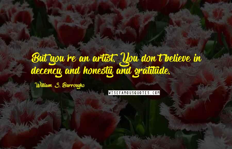 William S. Burroughs Quotes: But you're an artist. You don't believe in decency and honesty and gratitude.