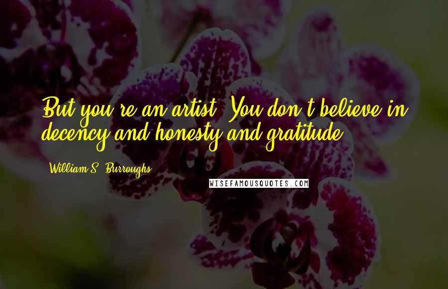 William S. Burroughs Quotes: But you're an artist. You don't believe in decency and honesty and gratitude.