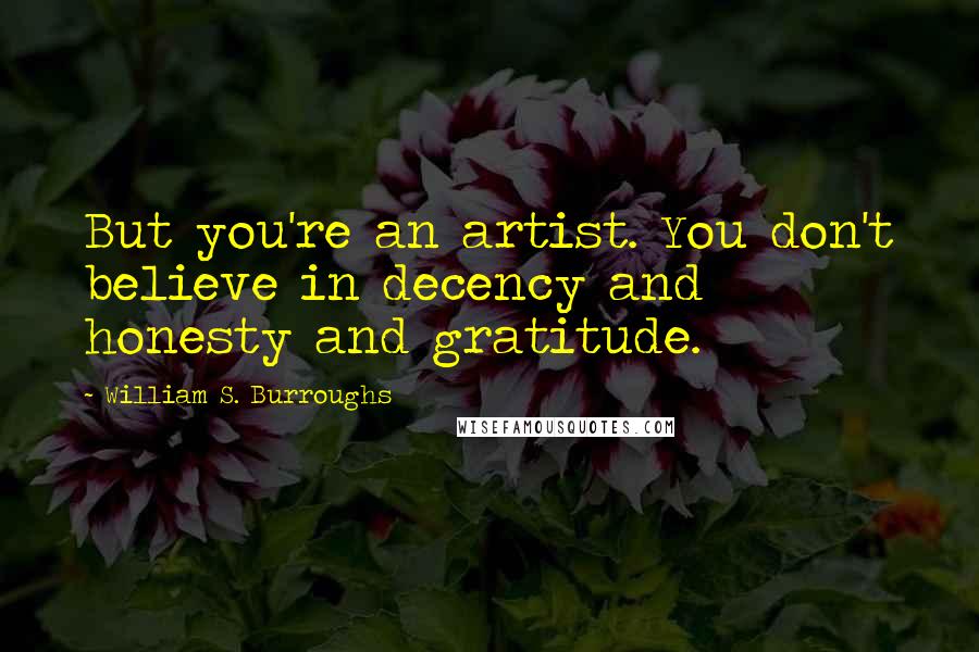 William S. Burroughs Quotes: But you're an artist. You don't believe in decency and honesty and gratitude.