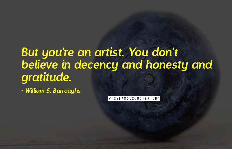 William S. Burroughs Quotes: But you're an artist. You don't believe in decency and honesty and gratitude.