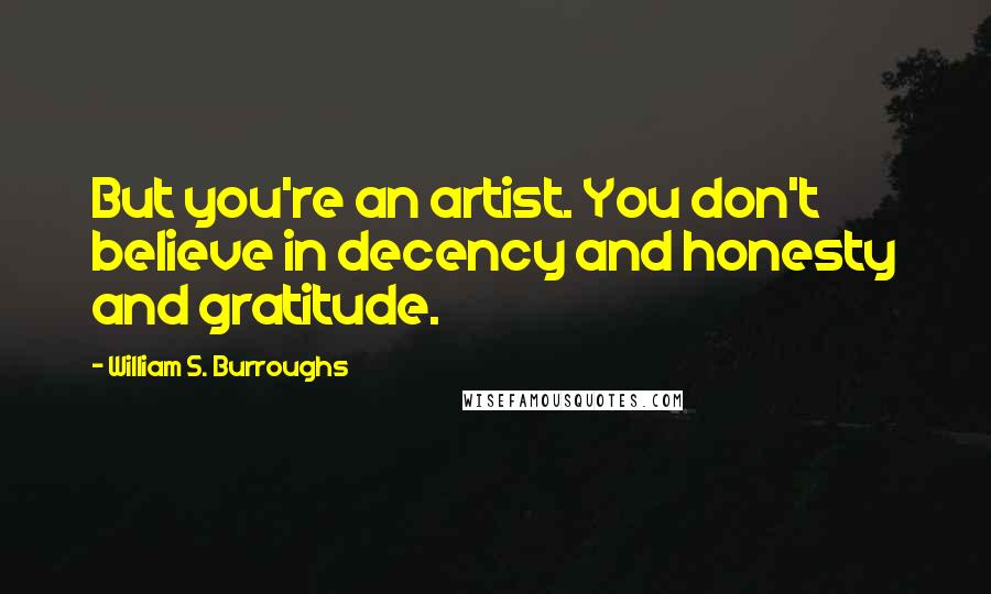 William S. Burroughs Quotes: But you're an artist. You don't believe in decency and honesty and gratitude.
