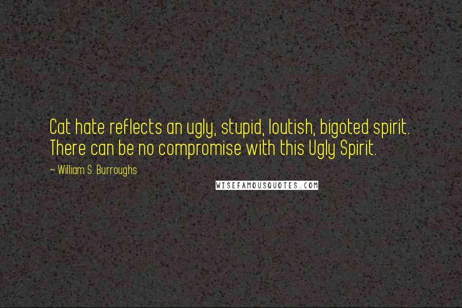 William S. Burroughs Quotes: Cat hate reflects an ugly, stupid, loutish, bigoted spirit. There can be no compromise with this Ugly Spirit.