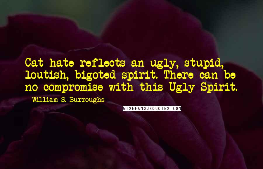 William S. Burroughs Quotes: Cat hate reflects an ugly, stupid, loutish, bigoted spirit. There can be no compromise with this Ugly Spirit.