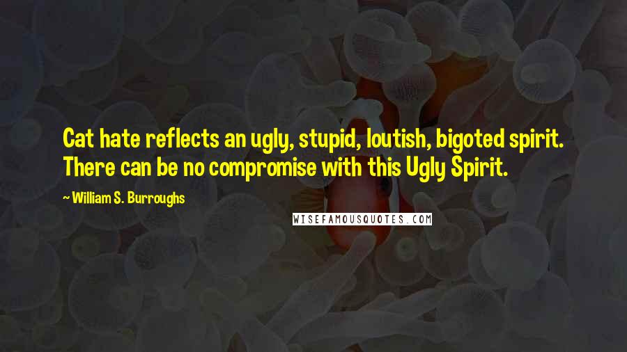 William S. Burroughs Quotes: Cat hate reflects an ugly, stupid, loutish, bigoted spirit. There can be no compromise with this Ugly Spirit.