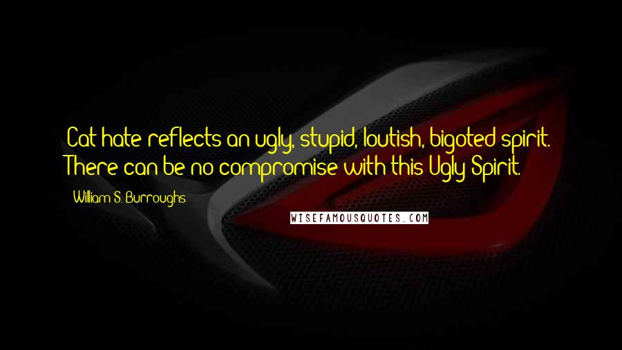 William S. Burroughs Quotes: Cat hate reflects an ugly, stupid, loutish, bigoted spirit. There can be no compromise with this Ugly Spirit.