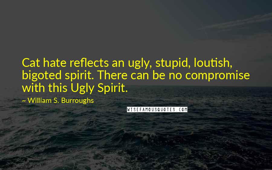 William S. Burroughs Quotes: Cat hate reflects an ugly, stupid, loutish, bigoted spirit. There can be no compromise with this Ugly Spirit.