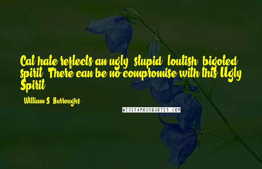 William S. Burroughs Quotes: Cat hate reflects an ugly, stupid, loutish, bigoted spirit. There can be no compromise with this Ugly Spirit.