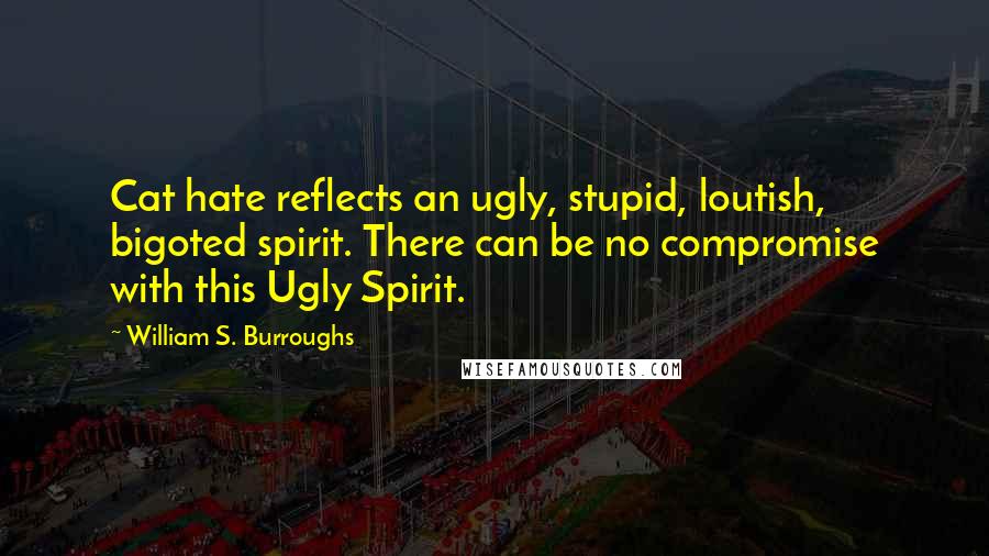 William S. Burroughs Quotes: Cat hate reflects an ugly, stupid, loutish, bigoted spirit. There can be no compromise with this Ugly Spirit.