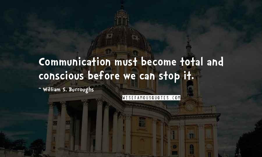 William S. Burroughs Quotes: Communication must become total and conscious before we can stop it.