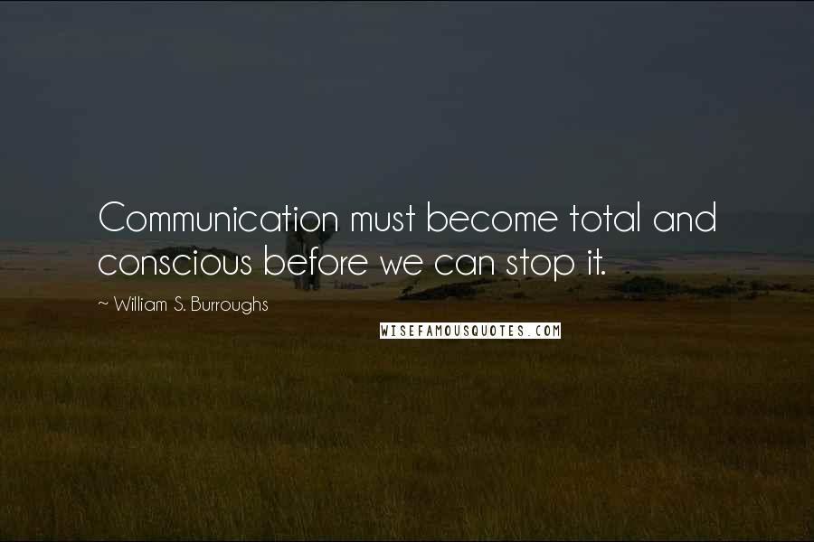 William S. Burroughs Quotes: Communication must become total and conscious before we can stop it.