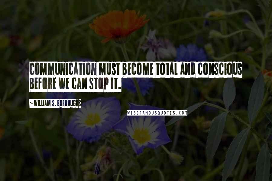 William S. Burroughs Quotes: Communication must become total and conscious before we can stop it.