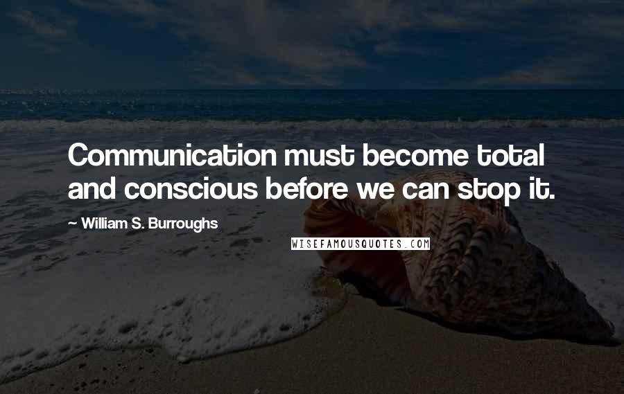 William S. Burroughs Quotes: Communication must become total and conscious before we can stop it.