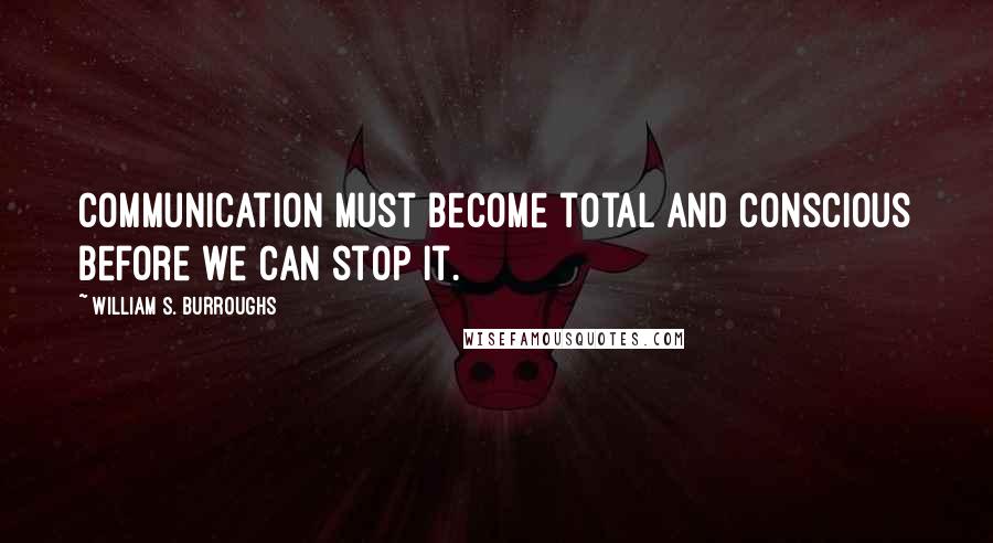 William S. Burroughs Quotes: Communication must become total and conscious before we can stop it.