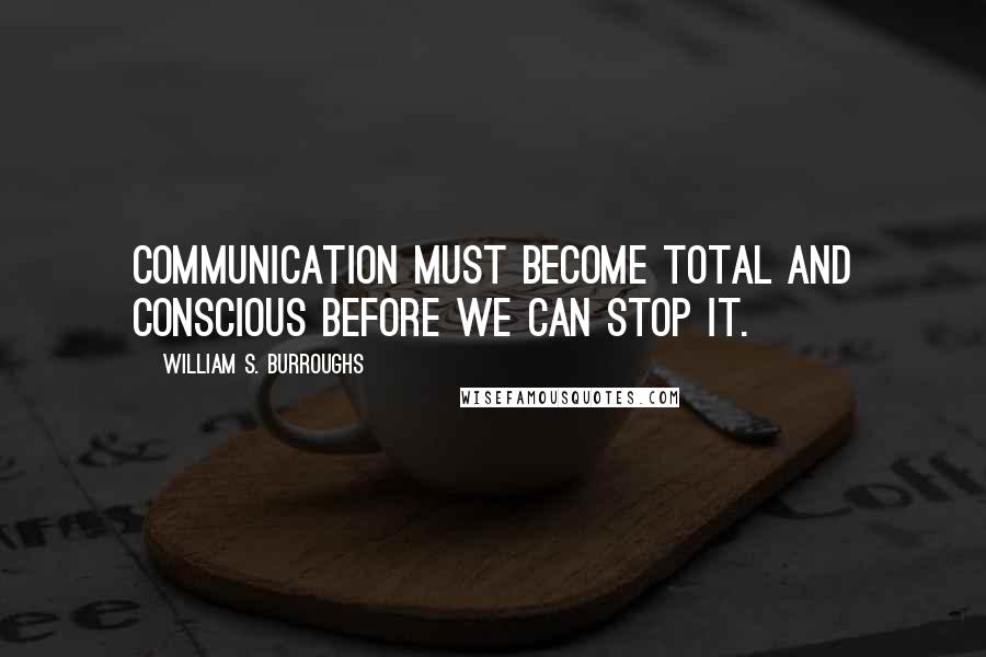 William S. Burroughs Quotes: Communication must become total and conscious before we can stop it.