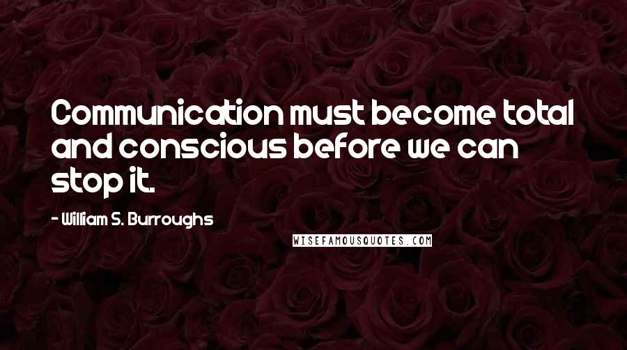 William S. Burroughs Quotes: Communication must become total and conscious before we can stop it.