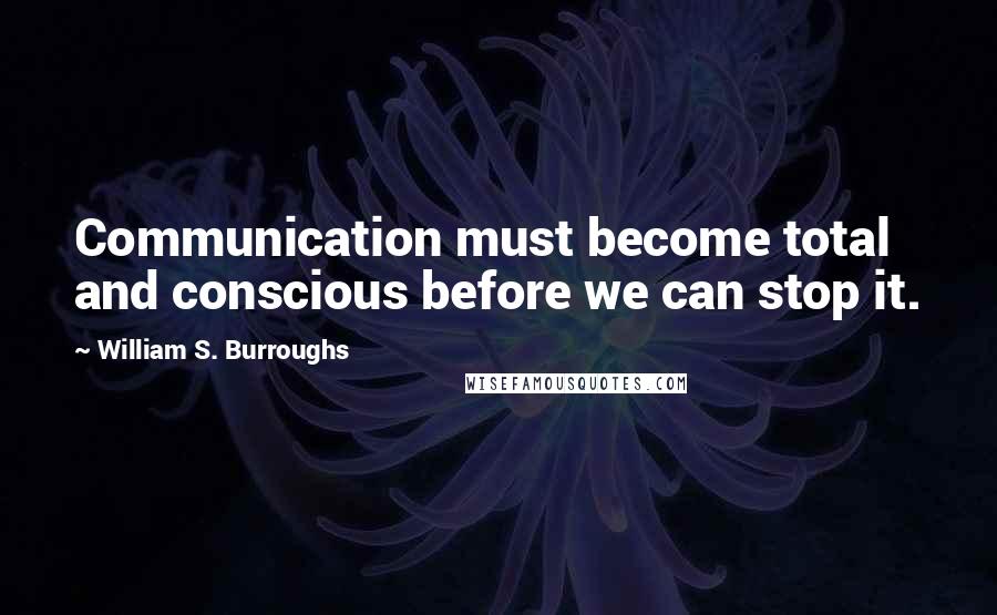 William S. Burroughs Quotes: Communication must become total and conscious before we can stop it.