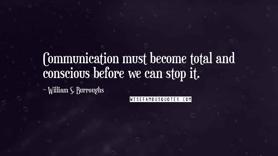 William S. Burroughs Quotes: Communication must become total and conscious before we can stop it.