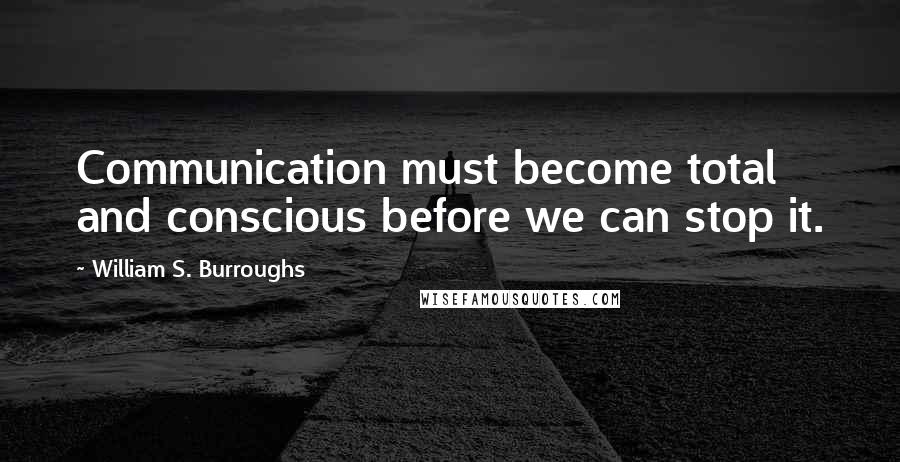 William S. Burroughs Quotes: Communication must become total and conscious before we can stop it.
