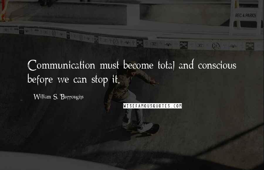 William S. Burroughs Quotes: Communication must become total and conscious before we can stop it.