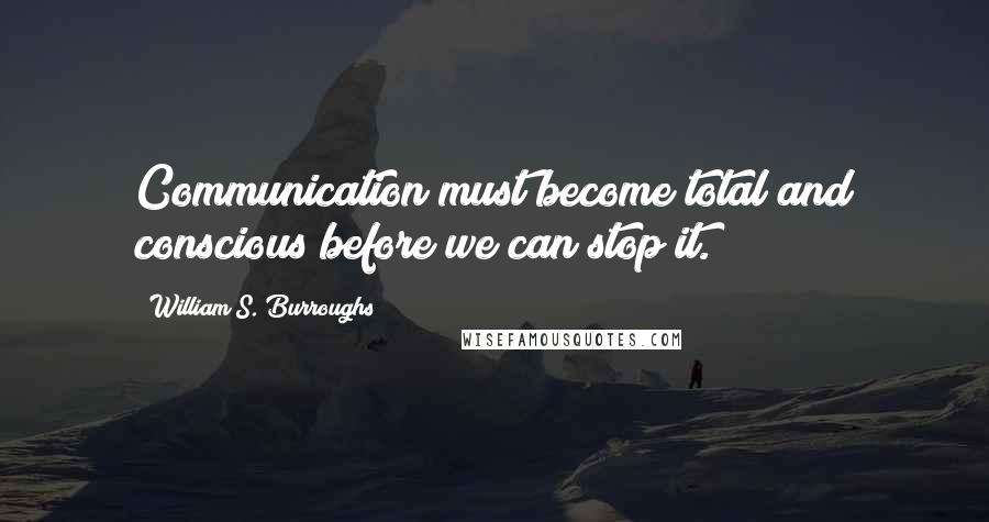 William S. Burroughs Quotes: Communication must become total and conscious before we can stop it.