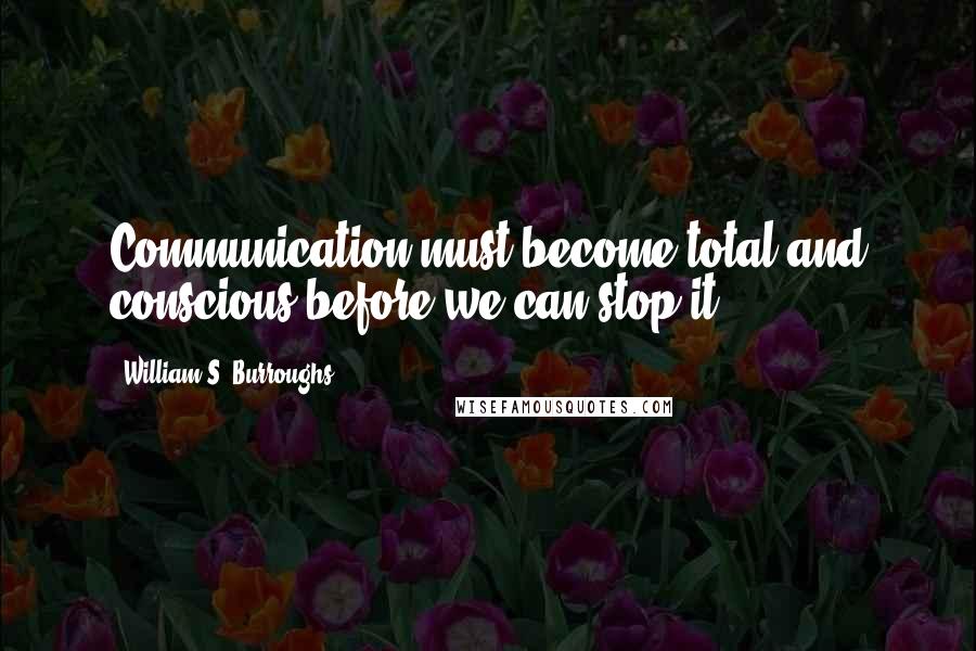 William S. Burroughs Quotes: Communication must become total and conscious before we can stop it.