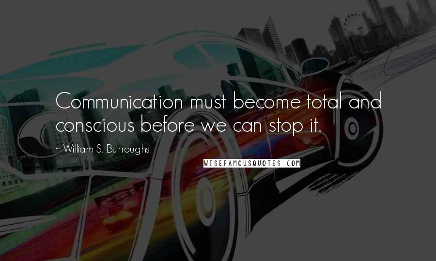 William S. Burroughs Quotes: Communication must become total and conscious before we can stop it.